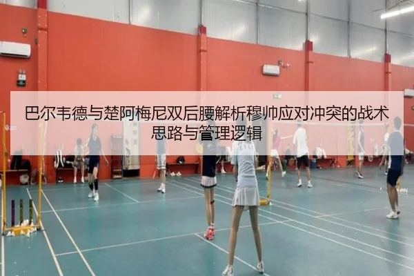 巴尔韦德与楚阿梅尼双后腰解析穆帅应对冲突的战术思路与管理逻辑
