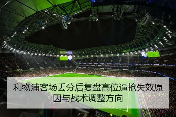 利物浦客场丢分后复盘高位逼抢失效原因与战术调整方向
