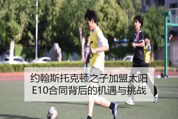 约翰斯托克顿之子加盟太阳 E10合同背后的机遇与挑战